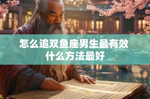 怎么追双鱼座男生最有效 什么方法最好
