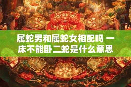 属蛇男和属蛇女相配吗 一床不能卧二蛇是什么意思