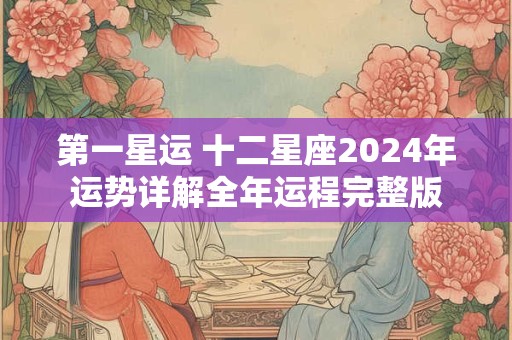 第一星运 十二星座2024年运势详解全年运程完整版