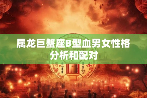 属龙巨蟹座B型血男女性格分析和配对 属龙巨蟹座B型血男女性格分析和配对