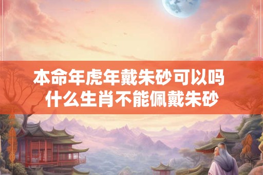 本命年虎年戴朱砂可以吗 什么生肖不能佩戴朱砂
