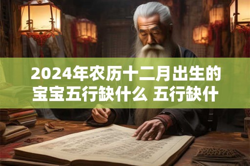 2024年农历十二月出生的宝宝五行缺什么 五行缺什么