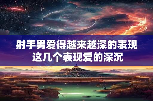 射手男爱得越来越深的表现 这几个表现爱的深沉