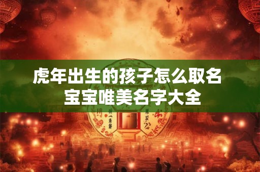 虎年出生的孩子怎么取名  宝宝唯美名字大全