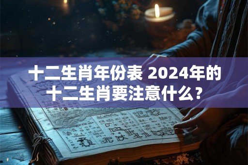 十二生肖年份表 2024年的十二生肖要注意什么？