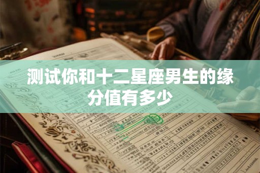 测试你和十二星座男生的缘分值有多少