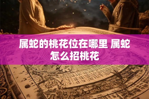 属蛇的桃花位在哪里 属蛇怎么招桃花
