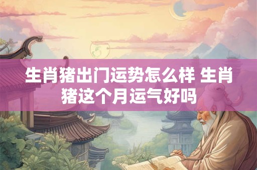 生肖猪出门运势怎么样 生肖猪这个月运气好吗