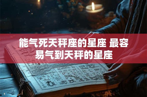 能气死天秤座的星座 最容易气到天秤的星座