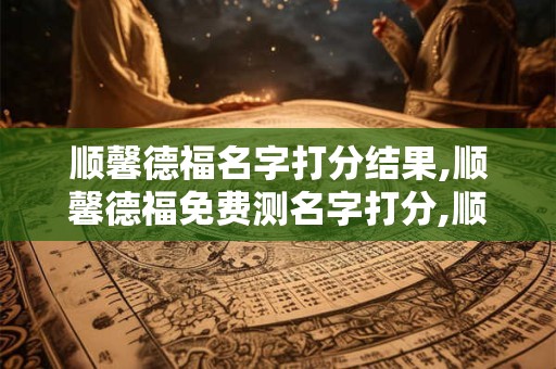 顺馨德福名字打分结果,顺馨德福免费测名字打分,顺馨德福周易免费测名字打分