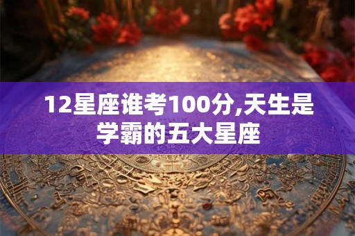 12星座谁考100分,天生是学霸的五大星座