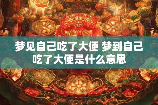 梦见自己吃了大便 梦到自己吃了大便是什么意思