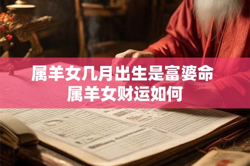 属羊女几月出生是富婆命 属羊女财运如何