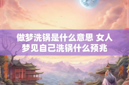 做梦洗锅是什么意思 女人梦见自己洗锅什么预兆