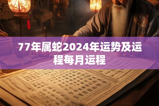 77年属蛇2024年运势及运程每月运程