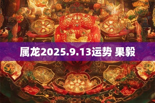 属龙2025.9.13运势 果毅