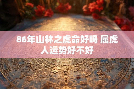 86年山林之虎命好吗 属虎人运势好不好