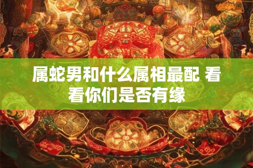 详细阅读:属蛇男和什么属相最配 看看你们是否有缘 属蛇男和什么属相最配 看看你们是否有缘