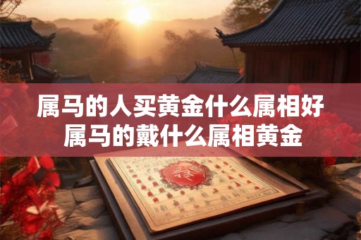 属马的人买黄金什么属相好 属马的戴什么属相黄金