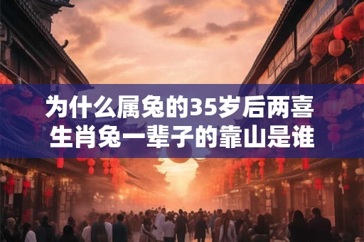 为什么属兔的35岁后两喜 生肖兔一辈子的靠山是谁