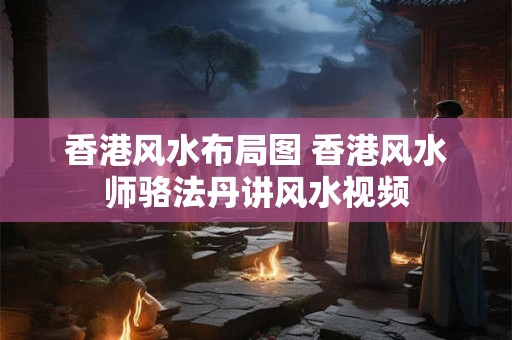 香港风水布局图 香港风水师骆法丹讲风水视频