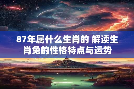 87年属什么生肖的 解读生肖兔的性格特点与运势