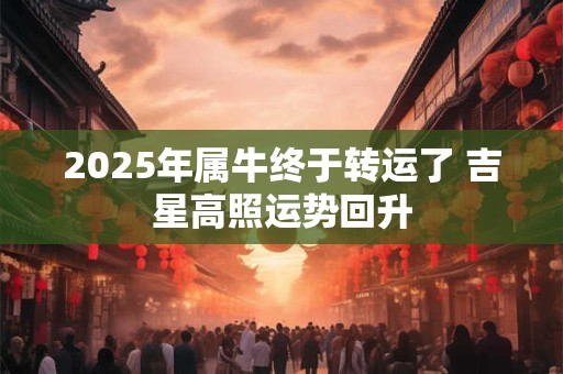 2025年属牛终于转运了 吉星高照运势回升