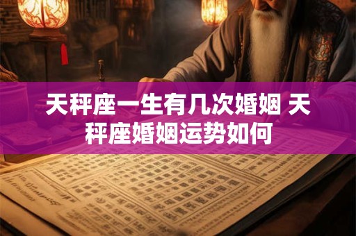天秤座一生有几次婚姻 天秤座婚姻运势如何