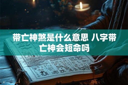 带亡神煞是什么意思 八字带亡神会短命吗 带亡神煞是什么意思 八字带亡神会短命吗