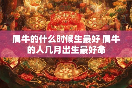 属牛的什么时候生最好 属牛的人几月出生最好命