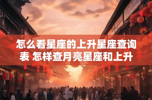 怎么看星座的上升星座查询表 怎样查月亮星座和上升星座