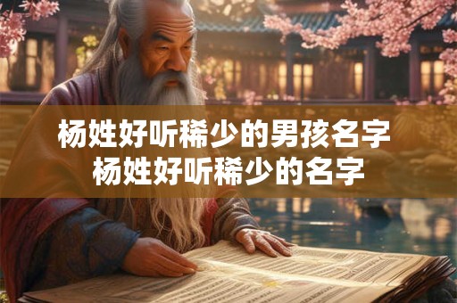 杨姓好听稀少的男孩名字 杨姓好听稀少的名字