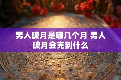 男人破月是哪几个月 男人破月会克到什么