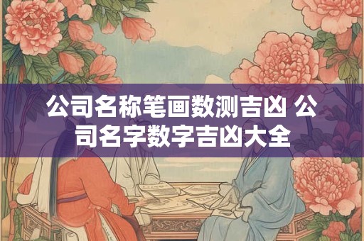 公司名称笔画数测吉凶 公司名字数字吉凶大全