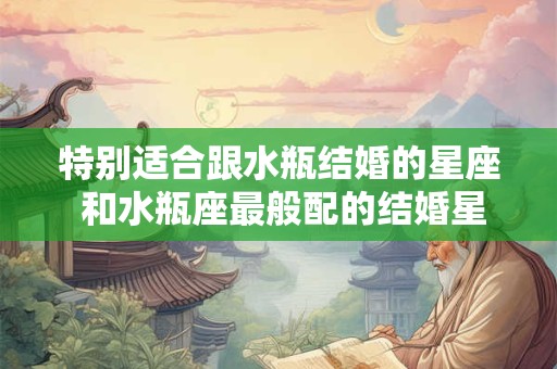 特别适合跟水瓶结婚的星座 和水瓶座最般配的结婚星座
