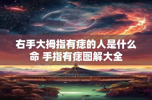 右手大拇指有痣的人是什么命 手指有痣图解大全