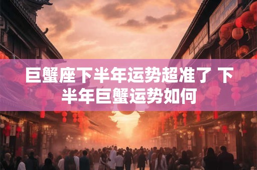 巨蟹座下半年运势超准了 下半年巨蟹运势如何 巨蟹座下半年运势超准了 下半年巨蟹运势如何