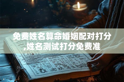 免费姓名算命婚姻配对打分,姓名测试打分免费准