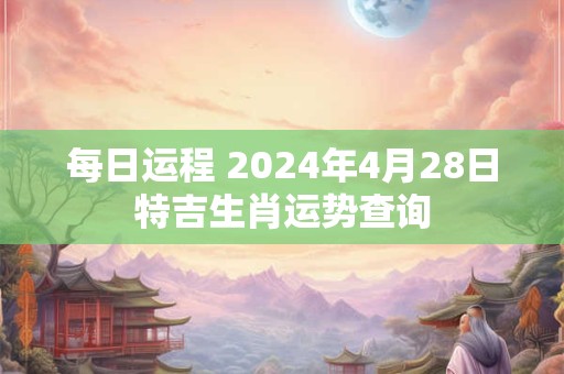 每日运程 2024年4月28日特吉生肖运势查询