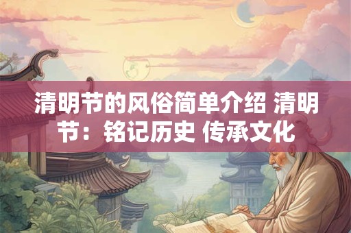 清明节的风俗简单介绍 清明节：铭记历史 传承文化