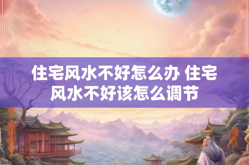 住宅风水不好怎么办 住宅风水不好该怎么调节