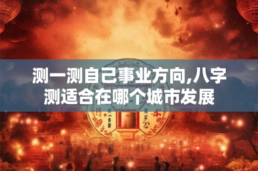 测一测自己事业方向,八字测适合在哪个城市发展