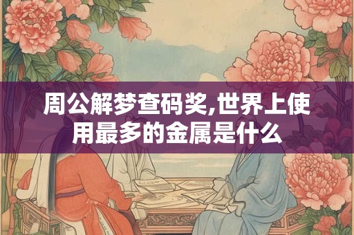 周公解梦查码奖,世界上使用最多的金属是什么