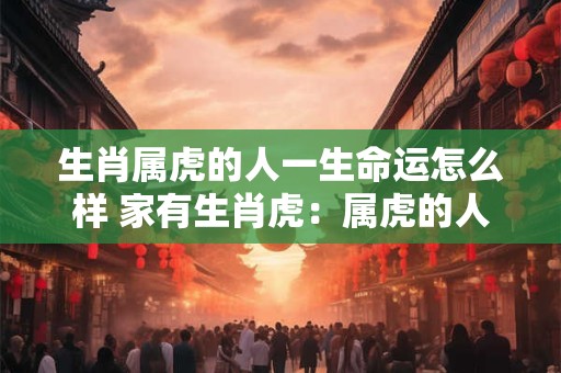 生肖属虎的人一生命运怎么样 家有生肖虎：属虎的人一生命运
