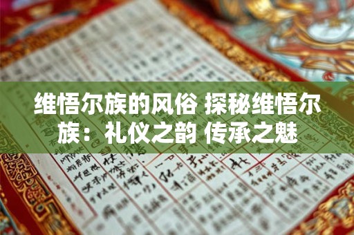 维悟尔族的风俗 探秘维悟尔族：礼仪之韵 传承之魅