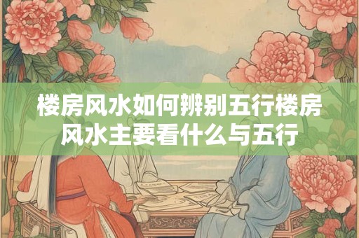 楼房风水如何辨别五行楼房风水主要看什么与五行