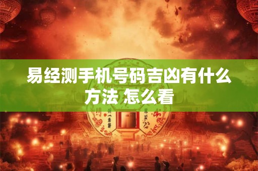 易经测手机号码吉凶有什么方法 怎么看