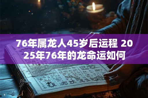 76年属龙人45岁后运程 2025年76年的龙命运如何