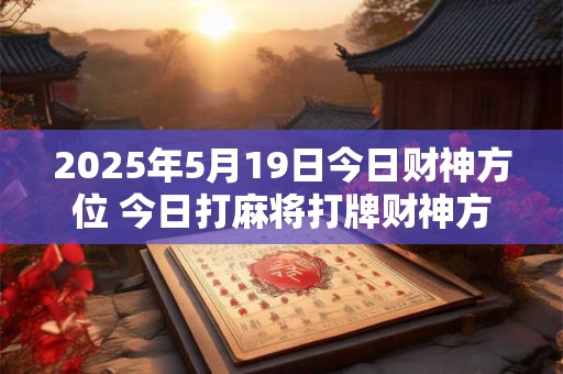 2025年5月19日今日财神方位 今日打麻将打牌财神方位！