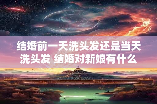 结婚前一天洗头发还是当天洗头发 结婚对新娘有什么要求